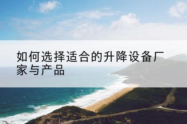 西沙电动升降平台厂家-如何选择适合的升降设备厂家与产品