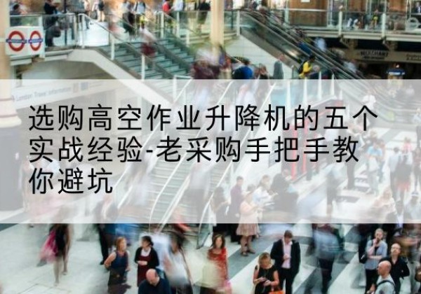 西沙高空作业升降机厂家-选购高空作业升降机的五个实战经验-老采购手把手教你避坑