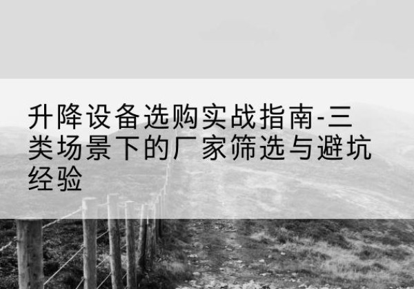 西沙移动式升降机厂家推荐-升降设备选购实战指南-三类场景下的厂家筛选与避坑经验