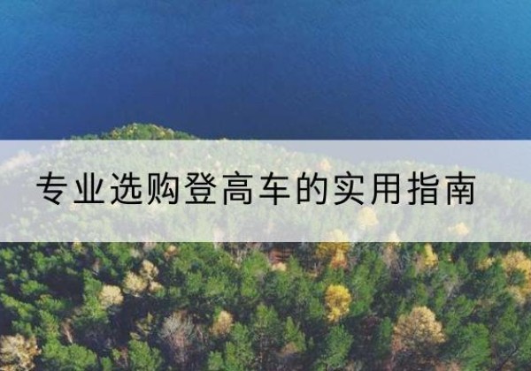 西沙电动登高车厂家推荐-专业选购登高车的实用指南