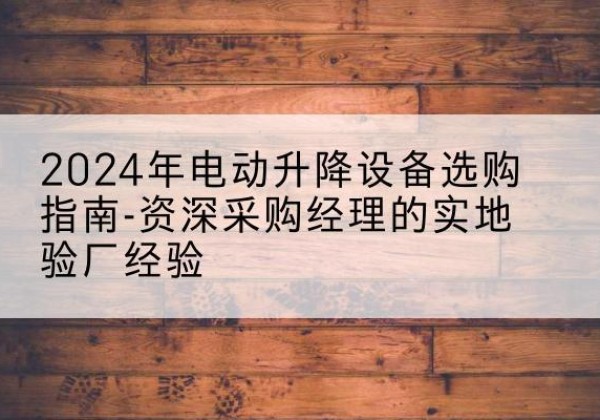 西沙电动剪叉升降平台厂家-2024年电动升降设备选购指南-资深采购经理的实地验厂经验