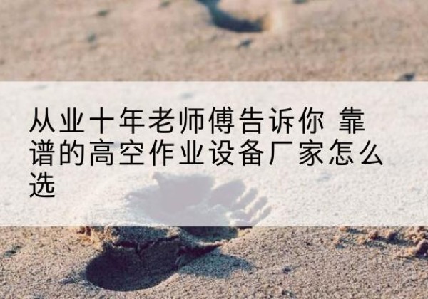 西沙高空作业升降机厂家推荐-从业十年老师傅告诉你 靠谱的高空作业设备厂家怎么选