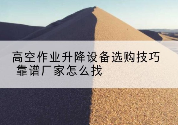 西沙电动升降平台厂家推荐-高空作业升降设备选购技巧 靠谱厂家怎么找
