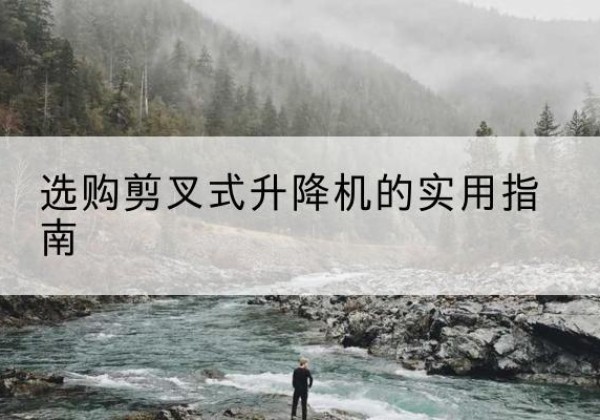 西沙剪叉式升降机怎么选-选购剪叉式升降机的实用指南
