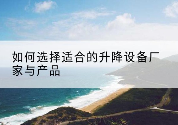 西沙电动升降平台厂家-如何选择适合的升降设备厂家与产品
