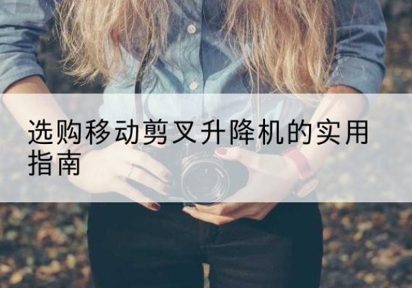 西沙移动剪叉升降机怎么选-选购移动剪叉升降机的实用指南