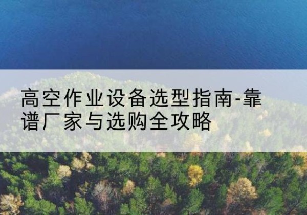 西沙升降车厂家-高空作业设备选型指南-靠谱厂家与选购全攻略